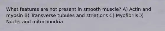 What features are not present in smooth muscle? A) Actin and myosin B) Transverse tubules and striations C) MyofibrilsD) Nuclei and mitochondria