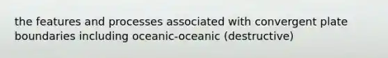 the features and processes associated with convergent plate boundaries including oceanic-oceanic (destructive)