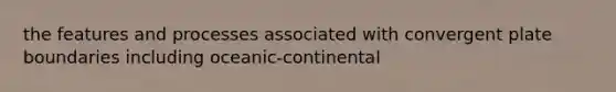 the features and processes associated with convergent plate boundaries including oceanic-continental