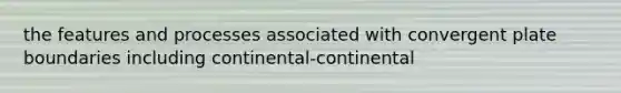 the features and processes associated with convergent plate boundaries including continental-continental