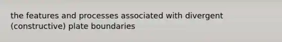 the features and processes associated with divergent (constructive) plate boundaries