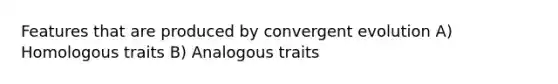 Features that are produced by convergent evolution A) Homologous traits B) Analogous traits