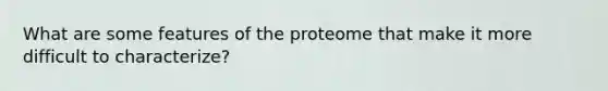 What are some features of the proteome that make it more difficult to characterize?