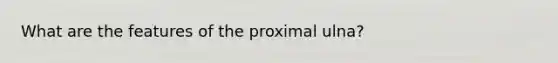 What are the features of the proximal ulna?