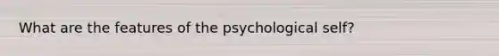 What are the features of the psychological self?