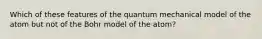 Which of these features of the quantum mechanical model of the atom but not of the Bohr model of the atom?