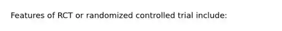 Features of RCT or randomized controlled trial include: