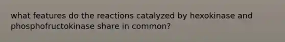 what features do the reactions catalyzed by hexokinase and phosphofructokinase share in common?