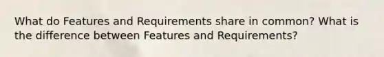 What do Features and Requirements share in common? What is the difference between Features and Requirements?