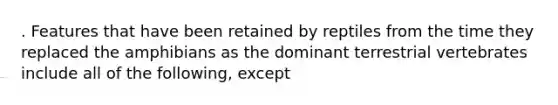 . Features that have been retained by reptiles from the time they replaced the amphibians as the dominant terrestrial vertebrates include all of the following, except