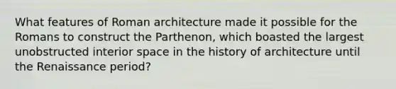 What features of Roman architecture made it possible for the Romans to construct the Parthenon, which boasted the largest unobstructed interior space in the history of architecture until the Renaissance period?