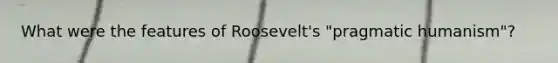 What were the features of Roosevelt's "pragmatic humanism"?