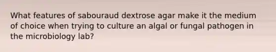 What features of sabouraud dextrose agar make it the medium of choice when trying to culture an algal or fungal pathogen in the microbiology lab?