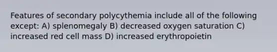 Features of secondary polycythemia include all of the following except: A) splenomegaly B) decreased oxygen saturation C) increased red cell mass D) increased erythropoietin