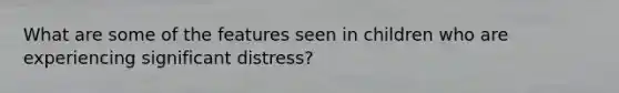 What are some of the features seen in children who are experiencing significant distress?