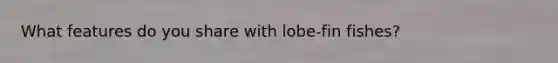 What features do you share with lobe-fin fishes?