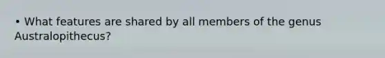 • What features are shared by all members of the genus Australopithecus?