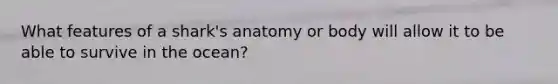 What features of a shark's anatomy or body will allow it to be able to survive in the ocean?