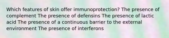 Which features of skin offer immunoprotection? The presence of complement The presence of defensins The presence of lactic acid The presence of a continuous barrier to the external environment The presence of interferons