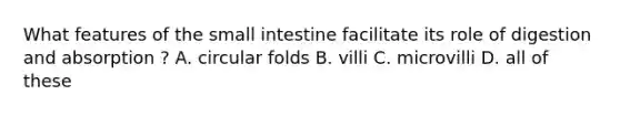 What features of <a href='https://www.questionai.com/knowledge/kt623fh5xn-the-small-intestine' class='anchor-knowledge'>the small intestine</a> facilitate its role of digestion and absorption ? A. circular folds B. villi C. microvilli D. all of these