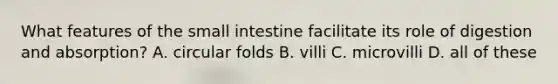 What features of the small intestine facilitate its role of digestion and absorption? A. circular folds B. villi C. microvilli D. all of these