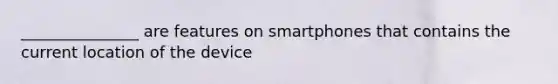 _______________ are features on smartphones that contains the current location of the device