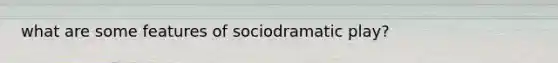 what are some features of sociodramatic play?