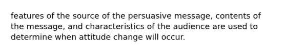 features of the source of the persuasive message, contents of the message, and characteristics of the audience are used to determine when attitude change will occur.