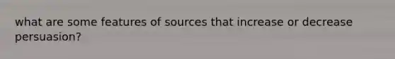 what are some features of sources that increase or decrease persuasion?