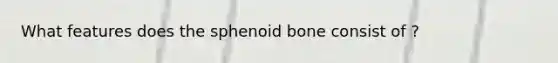 What features does the sphenoid bone consist of ?