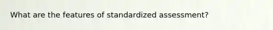 What are the features of standardized assessment?