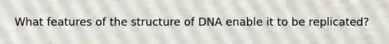 What features of the structure of DNA enable it to be replicated?