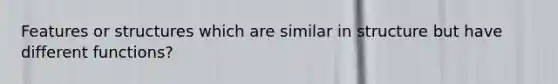 Features or structures which are similar in structure but have different functions?