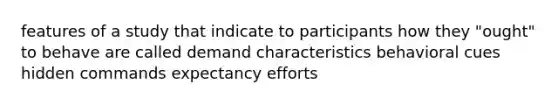 features of a study that indicate to participants how they "ought" to behave are called demand characteristics behavioral cues hidden commands expectancy efforts