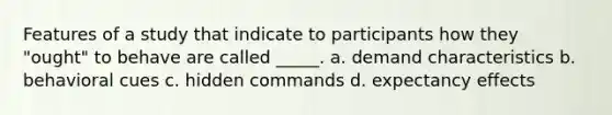 Features of a study that indicate to participants how they "ought" to behave are called _____. a. demand characteristics b. behavioral cues c. hidden commands d. expectancy effects