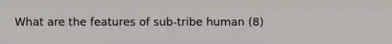 What are the features of sub-tribe human (8)