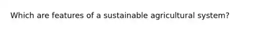 Which are features of a sustainable agricultural system?