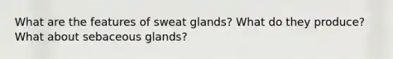 What are the features of sweat glands? What do they produce? What about sebaceous glands?