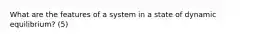 What are the features of a system in a state of dynamic equilibrium? (5)