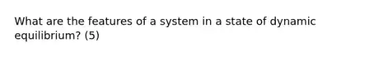 What are the features of a system in a state of dynamic equilibrium? (5)