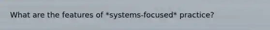 What are the features of *systems-focused* practice?