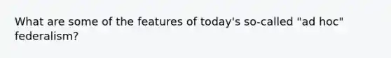 What are some of the features of today's so-called "ad hoc" federalism?
