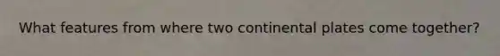 What features from where two continental plates come together?
