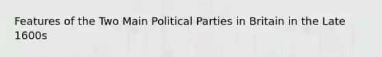 Features of the Two Main Political Parties in Britain in the Late 1600s