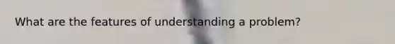 What are the features of understanding a problem?