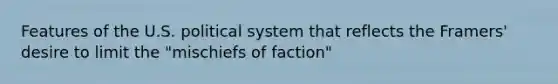 Features of the U.S. political system that reflects the Framers' desire to limit the "mischiefs of faction"