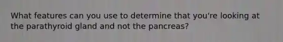 What features can you use to determine that you're looking at the parathyroid gland and not the pancreas?