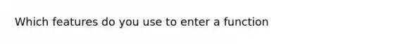 Which features do you use to enter a function