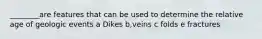 ________are features that can be used to determine the relative age of geologic events a Dikes b,veins c folds e fractures