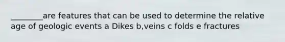 ________are features that can be used to determine the relative age of geologic events a Dikes b,veins c folds e fractures